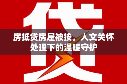 贵池房抵贷房屋被按，人文关怀处理下的温暖守护