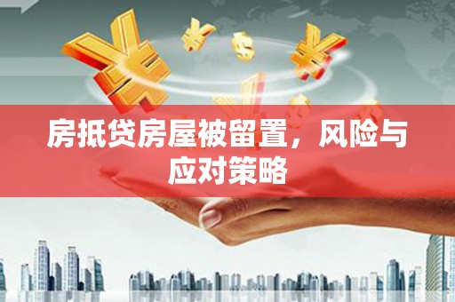 卫辉房抵贷房屋被留置，风险与应对策略