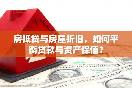 紫金房抵贷与房屋折旧，如何平衡贷款与资产保值？