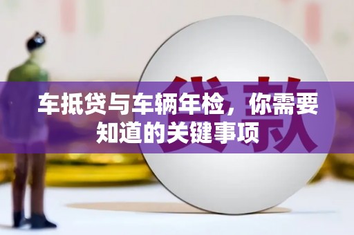 浦北车抵贷与车辆年检，你需要知道的关键事项