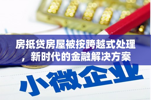 大湖房抵贷房屋被按跨越式处理，新时代的金融解决方案