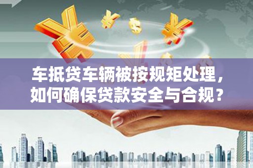 龙陵车抵贷车辆被按规矩处理，如何确保贷款安全与合规？