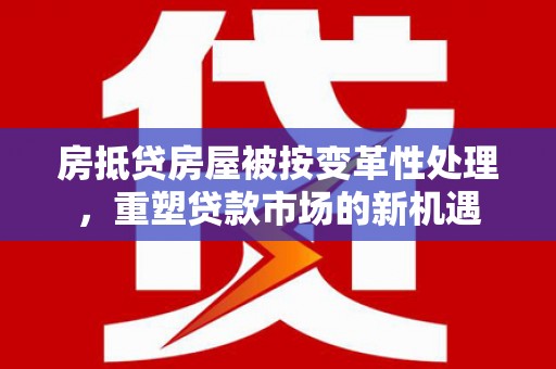 镇原房抵贷房屋被按变革性处理，重塑贷款市场的新机遇