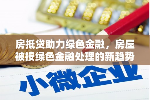 徐水房抵贷助力绿色金融,房屋被按绿色金融处理的新趋势 徐水房抵贷助力绿色金融,房屋被按绿色金融处理的新趋势