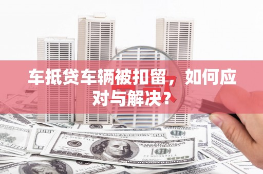 新北车抵贷车辆被扣留，如何应对与解决？