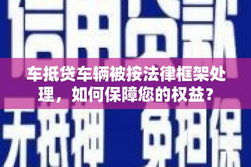 雷山车抵贷车辆被按法律框架处理，如何保障您的权益？