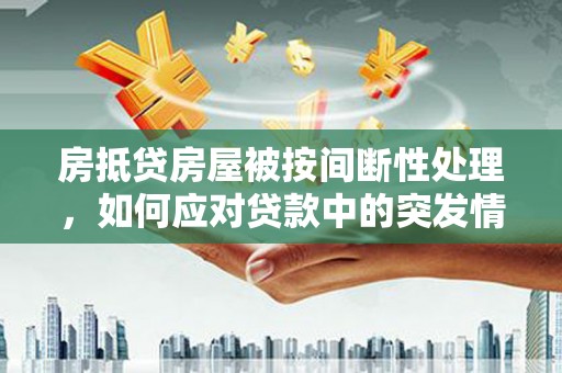 怀集房抵贷房屋被按间断性处理，如何应对贷款中的突发情况？