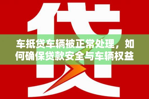 中堂车抵贷车辆被正常处理，如何确保贷款安全与车辆权益？