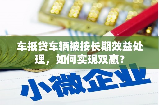 历城车抵贷车辆被按长期效益处理，如何实现双赢？