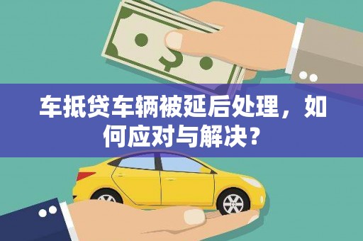 唐河车抵贷车辆被延后处理，如何应对与解决？