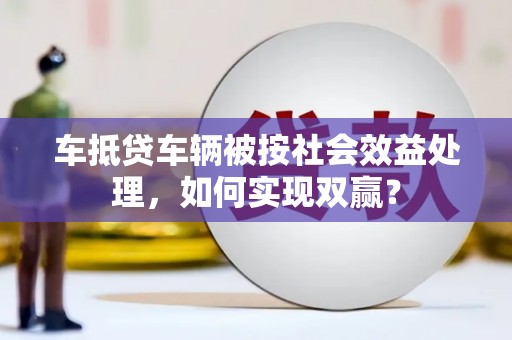 靖江车抵贷车辆被按社会效益处理，如何实现双赢？