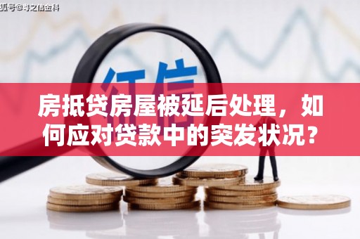 金宁房抵贷房屋被延后处理，如何应对贷款中的突发状况？