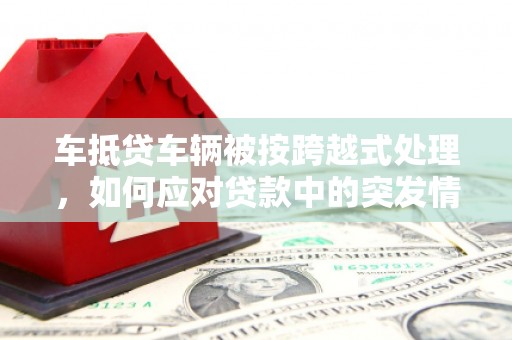 莫旗车抵贷车辆被按跨越式处理，如何应对贷款中的突发情况？