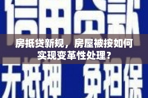 前金房抵贷新规，房屋被按如何实现变革性处理？