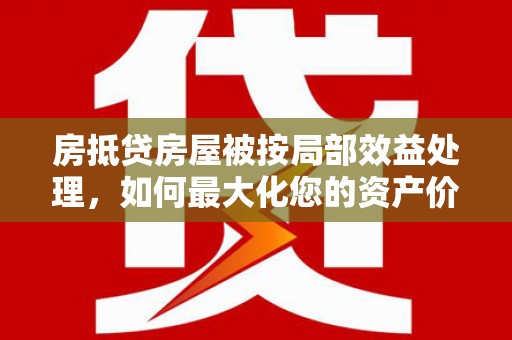 盱眙房抵贷房屋被按局部效益处理，如何最大化您的资产价值？